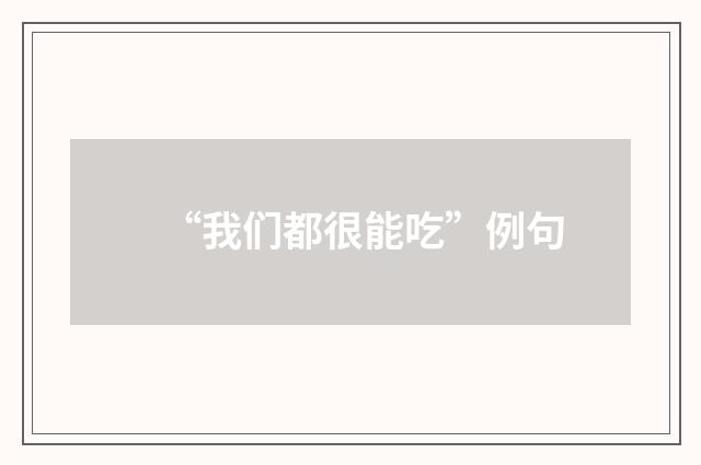 “我们都很能吃”例句