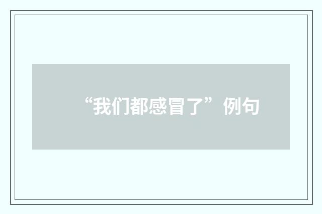 “我们都感冒了”例句