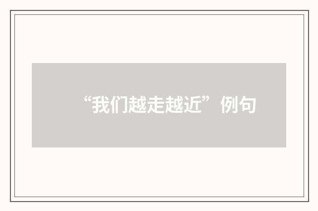 “我们越走越近”例句