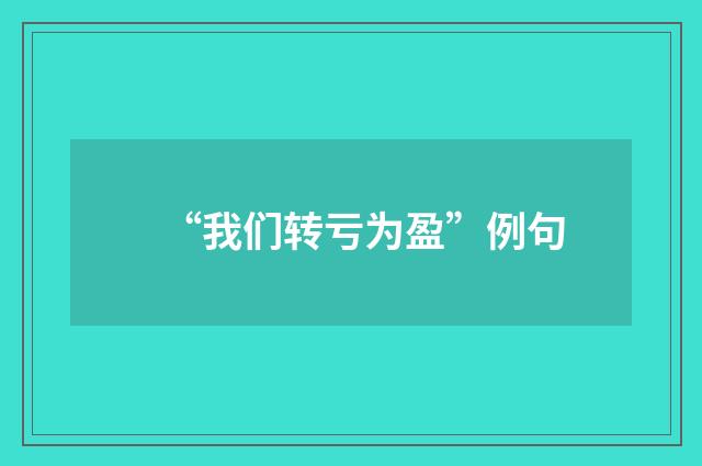“我们转亏为盈”例句