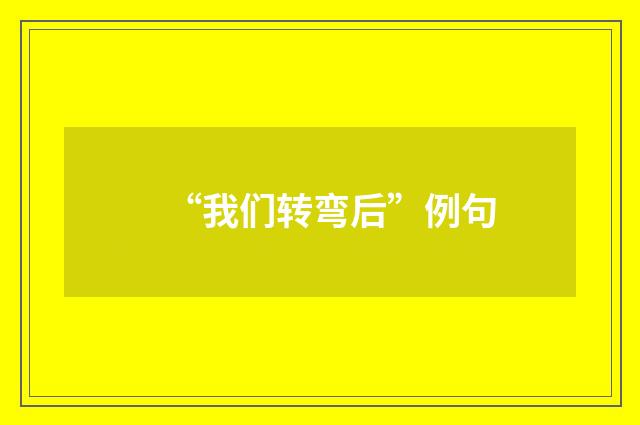 “我们转弯后”例句