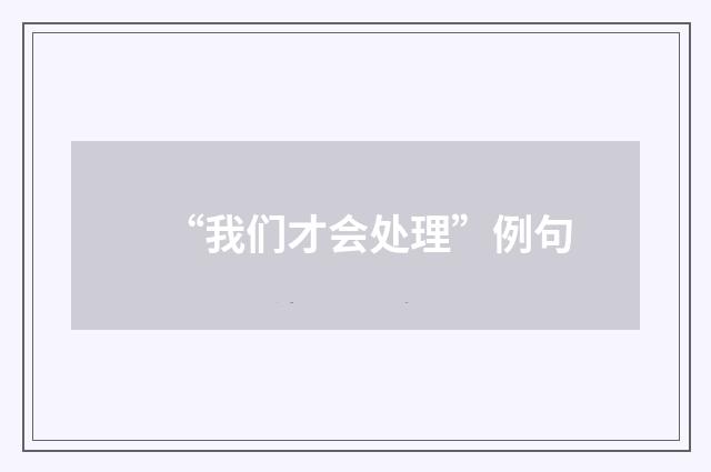 “我们才会处理”例句