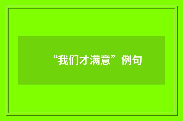 “我们才满意”例句