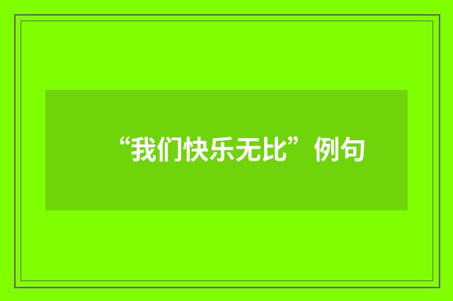 “我们快乐无比”例句