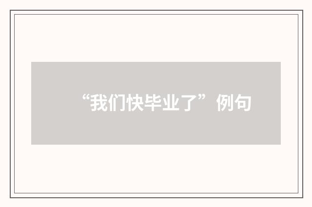 “我们快毕业了”例句