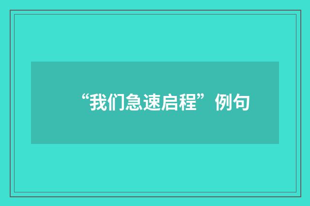 “我们急速启程”例句