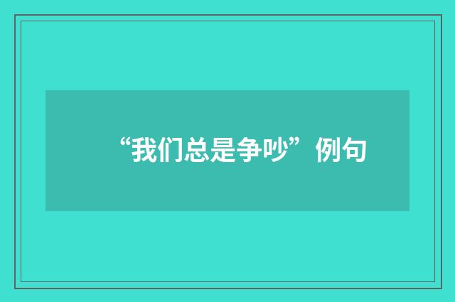 “我们总是争吵”例句