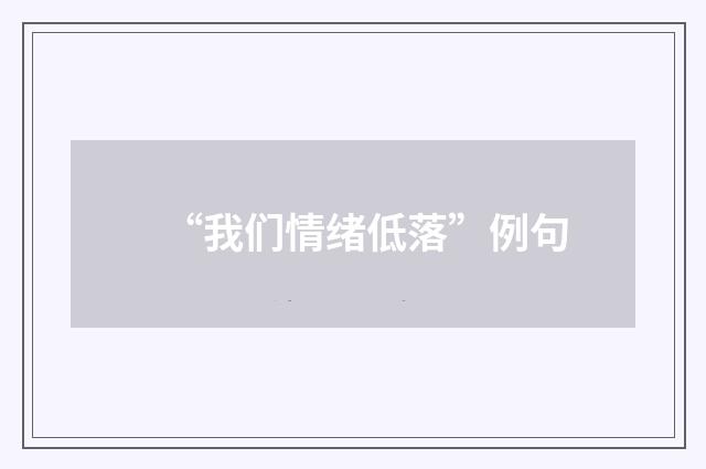 “我们情绪低落”例句