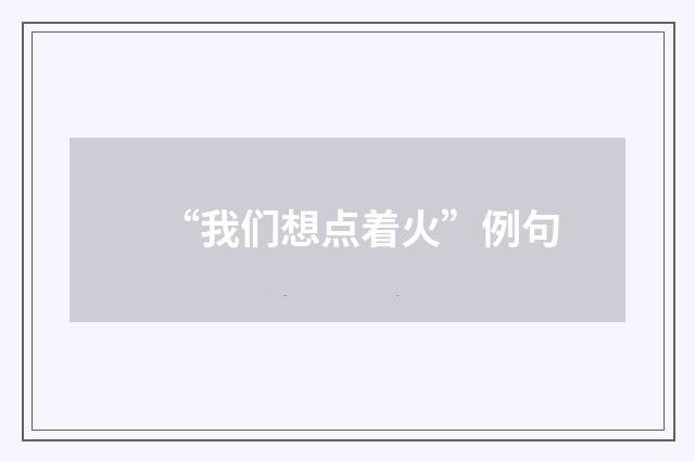 “我们想点着火”例句
