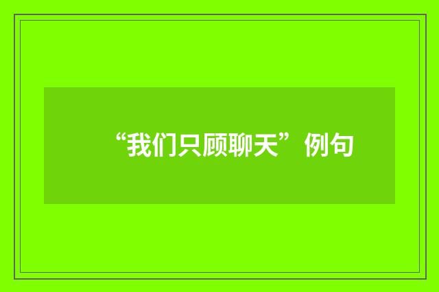 “我们只顾聊天”例句