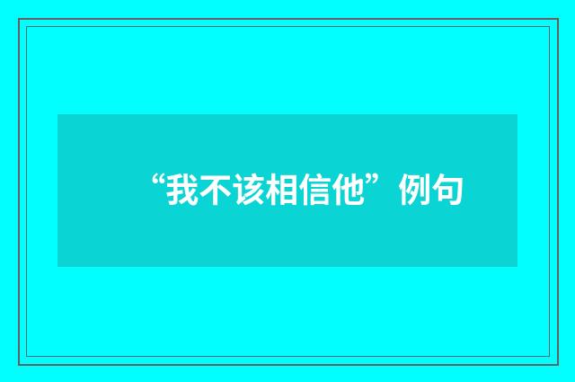 “我不该相信他”例句