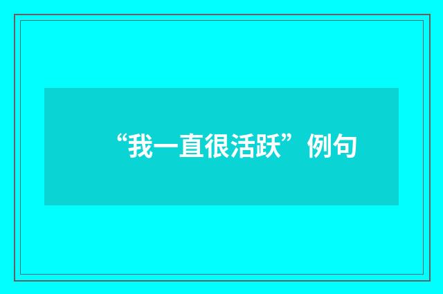 “我一直很活跃”例句
