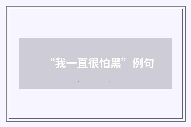 “我一直很怕黑”例句
