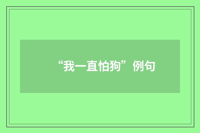 “我一直怕狗”例句
