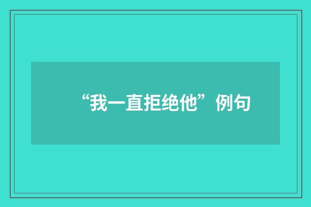 “我一直拒绝他”例句