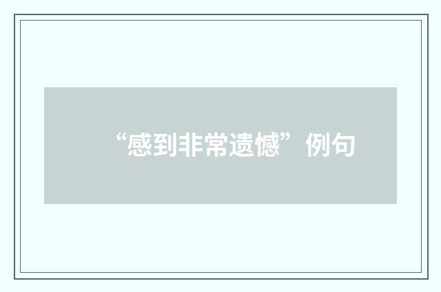 “感到非常遗憾”例句