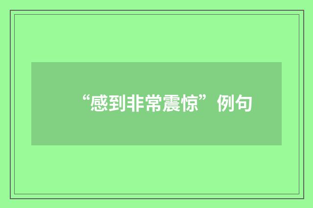 “感到非常震惊”例句