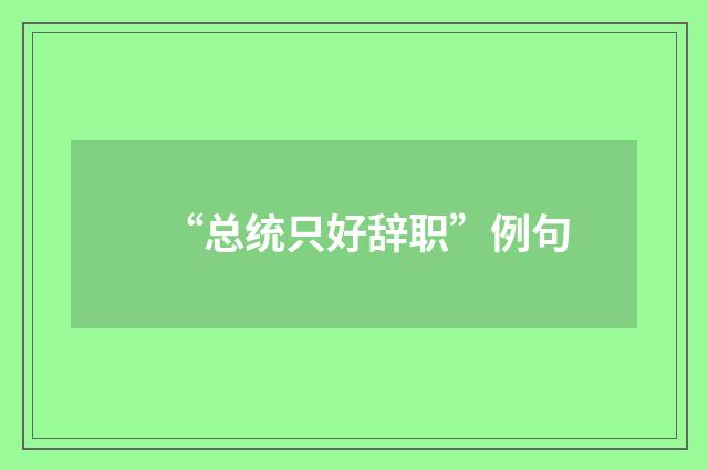 “总统只好辞职”例句