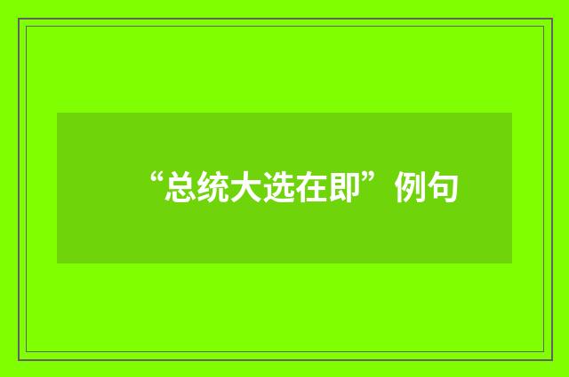 “总统大选在即”例句