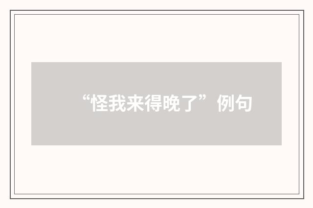 “怪我来得晚了”例句