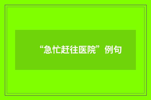 “急忙赶往医院”例句