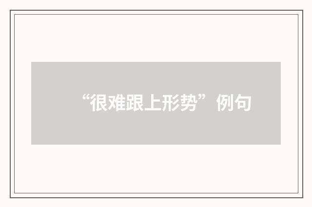 “很难跟上形势”例句