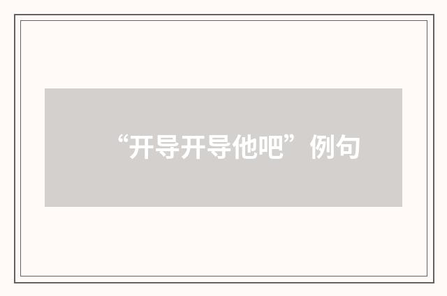 “开导开导他吧”例句