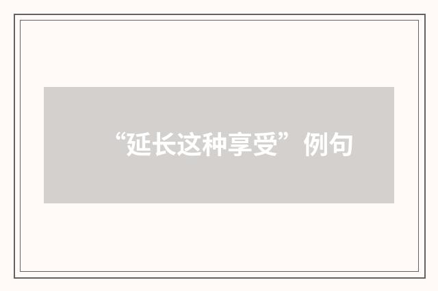 “延长这种享受”例句