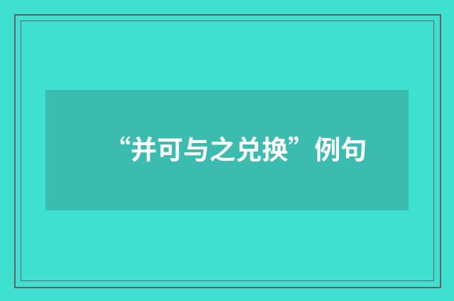 “并可与之兑换”例句