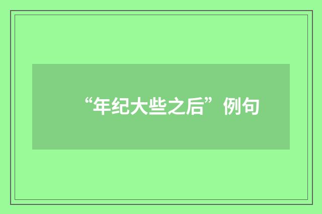 “年纪大些之后”例句