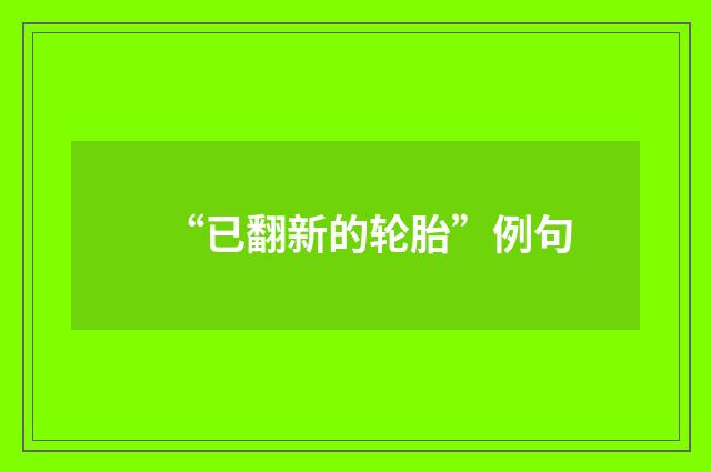 “已翻新的轮胎”例句
