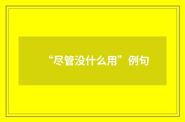 “尽管没什么用”例句