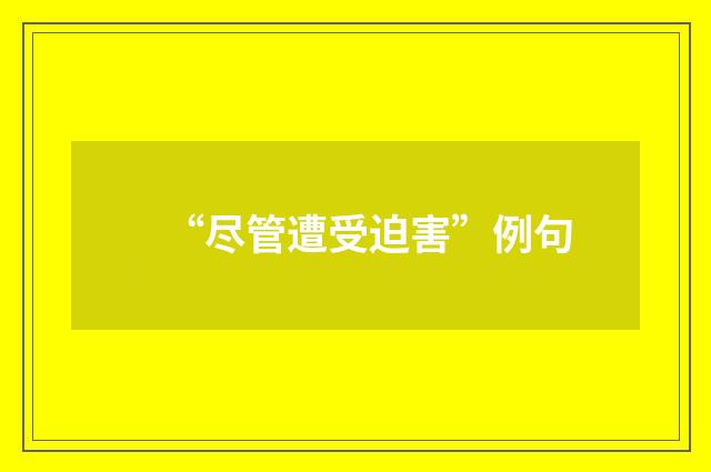 “尽管遭受迫害”例句