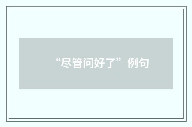 “尽管问好了”例句