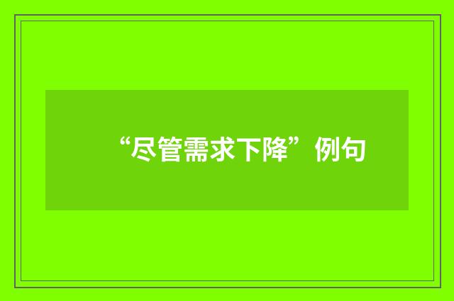 “尽管需求下降”例句