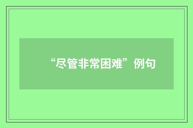 “尽管非常困难”例句