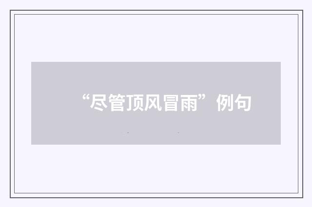 “尽管顶风冒雨”例句