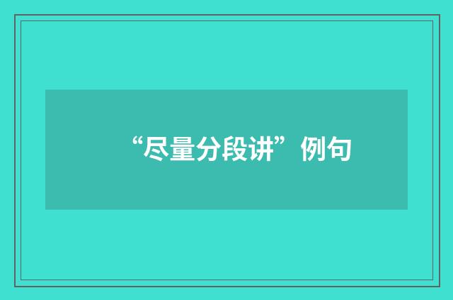 “尽量分段讲”例句
