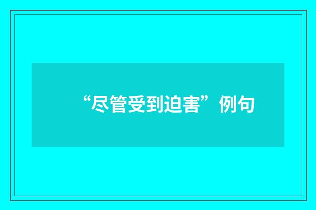 “尽管受到迫害”例句