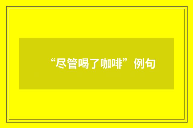 “尽管喝了咖啡”例句