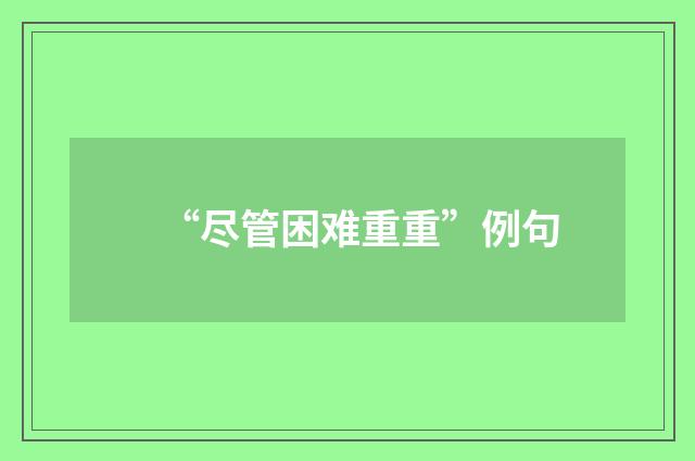 “尽管困难重重”例句