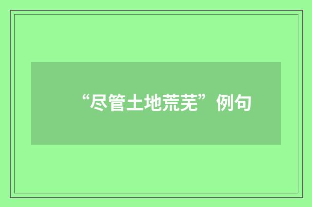 “尽管土地荒芜”例句