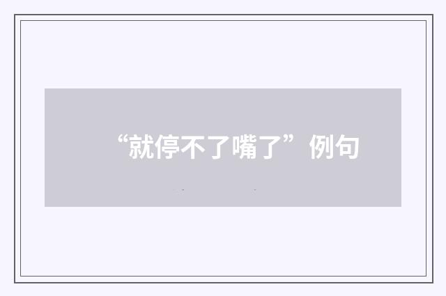 “就停不了嘴了”例句