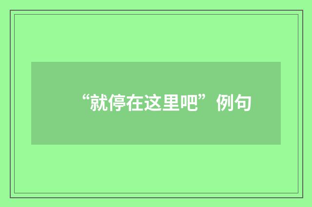 “就停在这里吧”例句