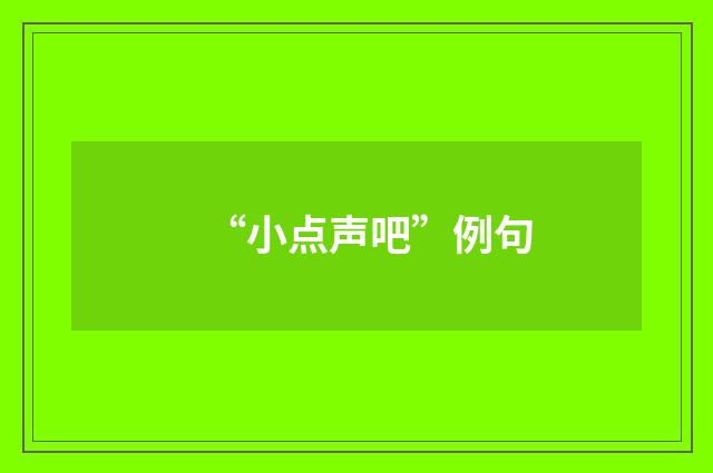 “小点声吧”例句