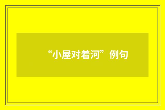 “小屋对着河”例句