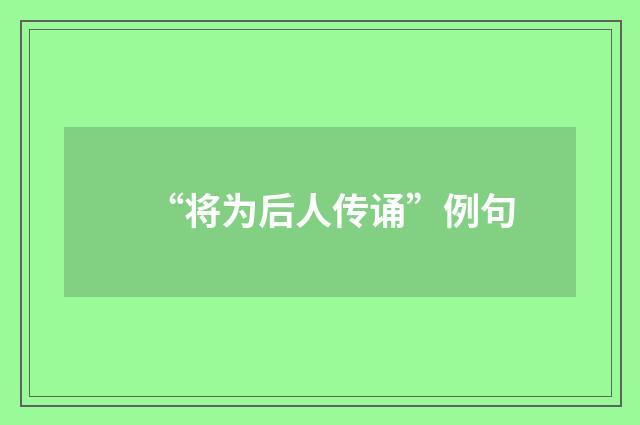 “将为后人传诵”例句