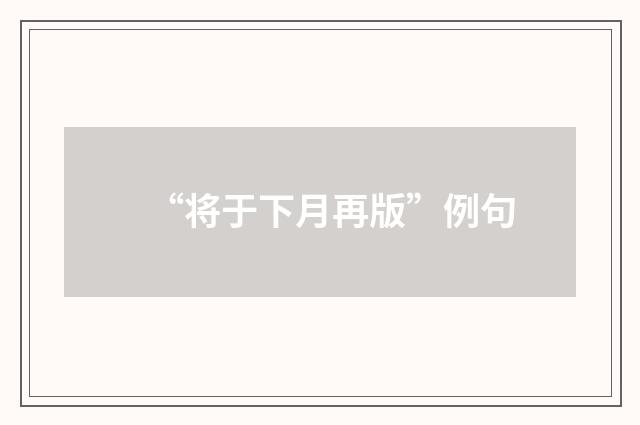 “将于下月再版”例句
