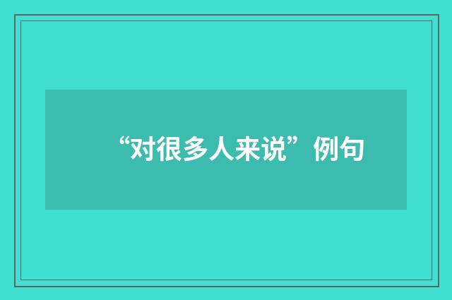 “对很多人来说”例句