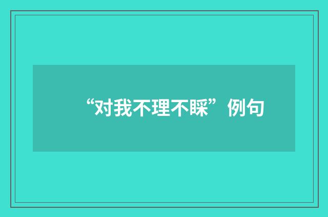 “对我不理不睬”例句